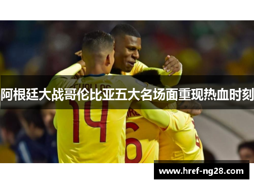 阿根廷大战哥伦比亚五大名场面重现热血时刻 阿根廷大战哥伦比亚五大名场面重现热血时刻