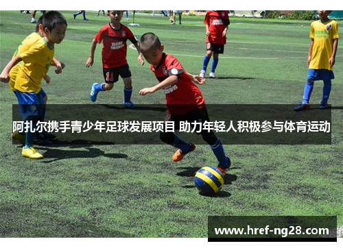阿扎尔携手青少年足球发展项目 助力年轻人积极参与体育运动 阿扎尔携手青少年足球发展项目 助力年轻人积极参与体育运动