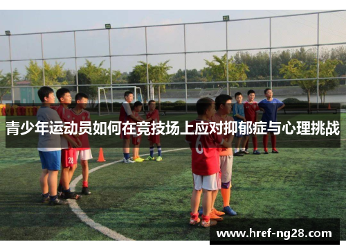 青少年运动员如何在竞技场上应对抑郁症与心理挑战 青少年运动员如何在竞技场上应对抑郁症与心理挑战