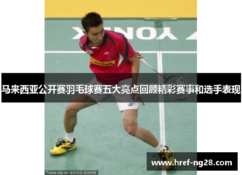 马来西亚公开赛羽毛球赛五大亮点回顾精彩赛事和选手表现 马来西亚公开赛羽毛球赛五大亮点回顾精彩赛事和选手表现