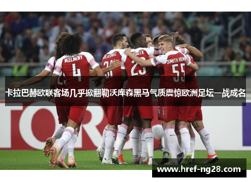 卡拉巴赫欧联客场几乎掀翻勒沃库森黑马气质震惊欧洲足坛一战成名 卡拉巴赫欧联客场几乎掀翻勒沃库森黑马气质震惊欧洲足坛一战成名