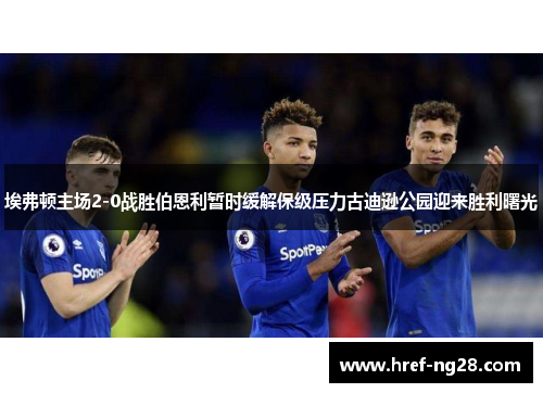 埃弗顿主场2-0战胜伯恩利暂时缓解保级压力古迪逊公园迎来胜利曙光 埃弗顿主场2-0战胜伯恩利暂时缓解保级压力古迪逊公园迎来胜利曙光